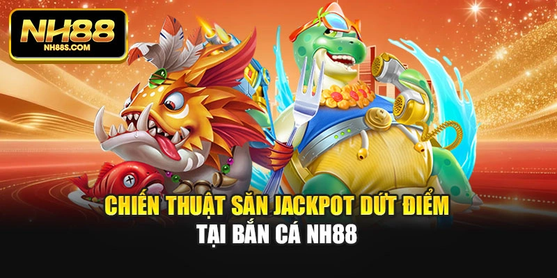 Chiến thuật săn Jackpot dứt điểm tại bắn cá Nh88